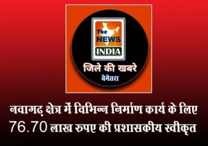 नवागढ़ क्षेत्र में विभिन्न निर्माण कार्य के लिए 76.70 लाख रुपए की प्रशासकीय स्वीकृत