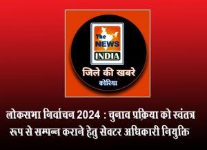  लोकसभा निर्वाचन 2024 : चुनाव प्रक्रिया को स्वंतत्र रूप से सम्पन्न कराने हेतु सेक्टर अधिकारी नियुक्ति