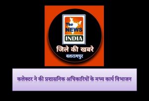 कलेक्टर ने की प्रशासनिक अधिकारियों के मध्य कार्य विभाजन