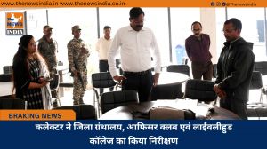 कलेक्टर ने जिला ग्रंथालय, आफिसर क्लब एवं लाईवलीहुड कॉलेज का किया निरीक्षण