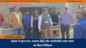 प्रेक्षक ने स्ट्रांग रूम, मतदान केंद्रों और अंतर्राज्यीय जांच नाका का किया निरीक्षण