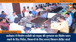कलेक्टर ने निर्माण एजेंसी को सड़क की गुणवत्ता का विशेष ध्यान रखने के दिए निर्देश, किसानों के लिए बनाएं किसान क्रेडिट कार्ड