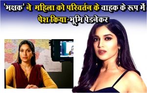  'भक्षक' ने  महिला को परिवर्तन के वाहक के रूप में पेश किया-भूमि पेडनेकर
