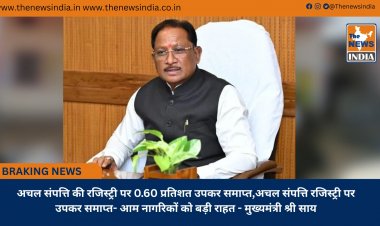अचल संपत्ति की रजिस्ट्री पर 0.60 प्रतिशत उपकर समाप्त,अचल संपत्ति रजिस्ट्री पर उपकर समाप्त- आम नागरिकों को बड़ी राहत - मुख्यमंत्री श्री साय 