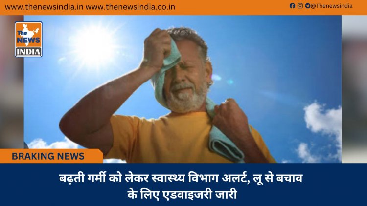 बढ़ती गर्मी को लेकर स्वास्थ्य विभाग अलर्ट, लू से बचाव के लिए एडवाइजरी जारी