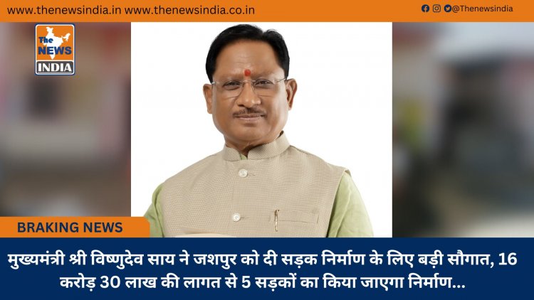 मुख्यमंत्री श्री विष्णुदेव साय ने जशपुर को दी सड़क निर्माण के लिए बड़ी सौगात, 16 करोड़ 30 लाख की लागत से 5 सड़कों का किया जाएगा निर्माण...