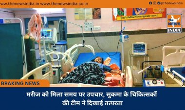मरीज को मिला समय पर उपचार, सुकमा के चिकित्सकों की टीम ने दिखाई तत्परता
