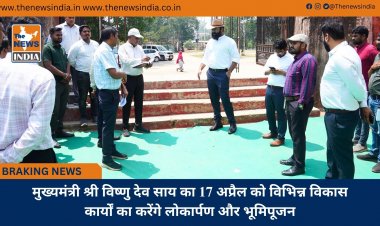 मुख्यमंत्री श्री विष्णु देव साय का 17 अप्रैल को विभिन्न विकास कार्यों का करेंगे लोकार्पण और भूमिपूजन