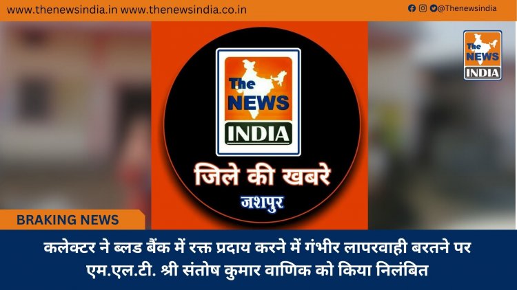 कलेक्टर ने ब्लड बैंक में रक्त प्रदाय करने में गंभीर लापरवाही बरतने पर एम.एल.टी. श्री संतोष कुमार वाणिक को किया निलंबित