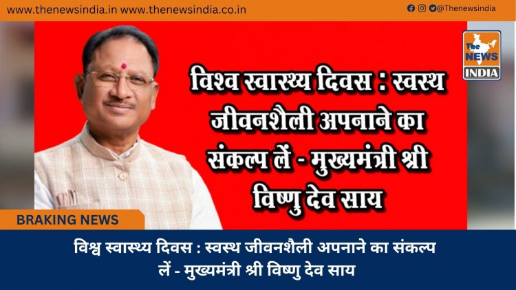 विश्व स्वास्थ्य दिवस : स्वस्थ जीवनशैली अपनाने का संकल्प लें - मुख्यमंत्री श्री विष्णु देव साय