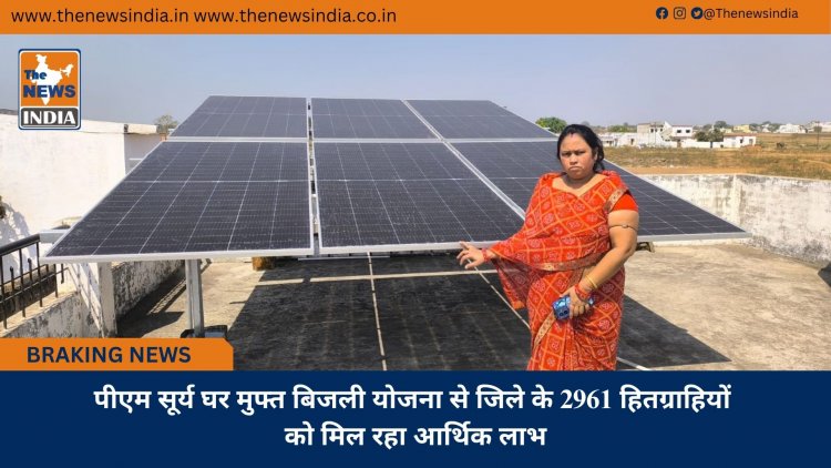 पीएम सूर्य घर मुफ्त बिजली योजना से जिले के 2961 हितग्राहियों को मिल रहा आर्थिक लाभ