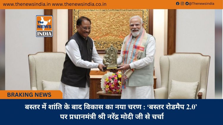 बस्तर में शांति के बाद विकास का नया चरण : ‘बस्तर रोडमैप 2.0’ पर प्रधानमंत्री श्री नरेंद्र मोदी जी से चर्चा