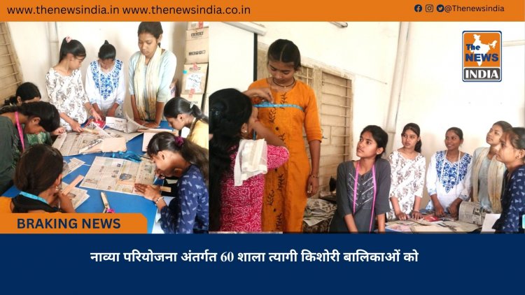 नाव्या परियोजना अंतर्गत 60 शाला त्यागी किशोरी बालिकाओं को