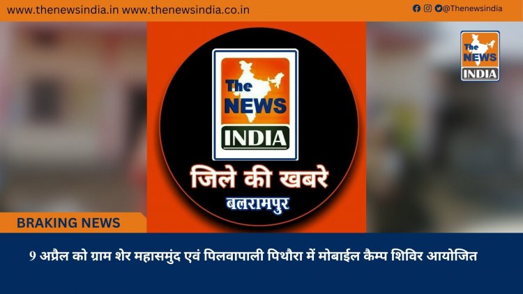 9 अप्रैल को ग्राम शेर महासमुंद एवं पिलवापाली पिथौरा में मोबाईल कैम्प शिविर आयोजित