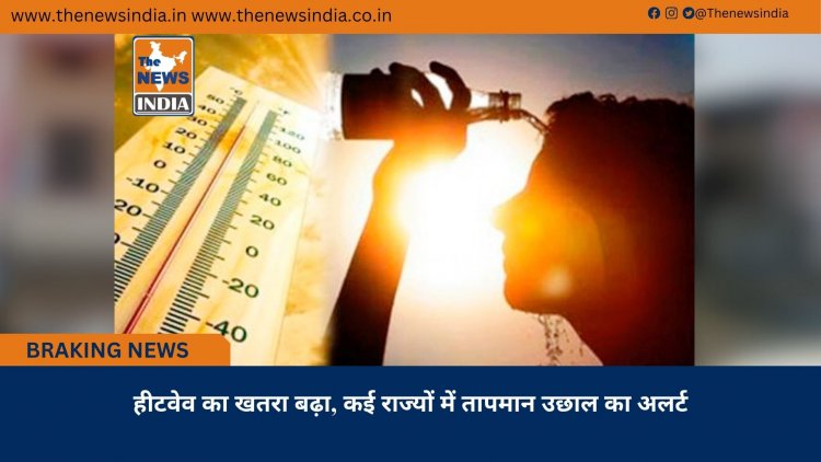 हीटवेव का खतरा बढ़ा, कई राज्यों में तापमान उछाल का अलर्ट