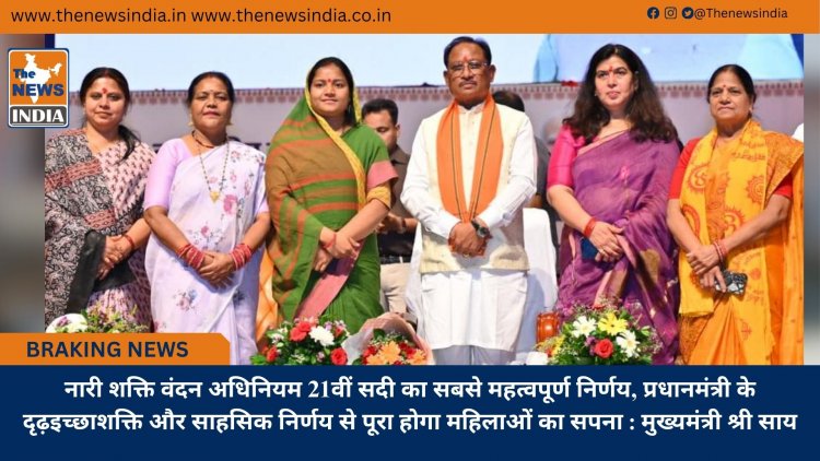नारी शक्ति वंदन अधिनियम 21वीं सदी का सबसे महत्वपूर्ण निर्णय, प्रधानमंत्री के दृढ़इच्छाशक्ति और साहसिक निर्णय से पूरा होगा महिलाओं का सपना : मुख्यमंत्री श्री साय