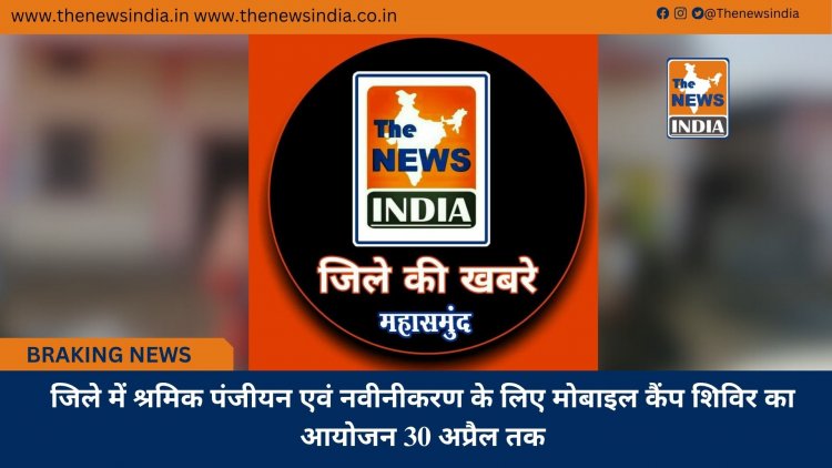जिले में श्रमिक पंजीयन एवं नवीनीकरण के लिए मोबाइल कैंप शिविर का आयोजन 30 अप्रैल तक
