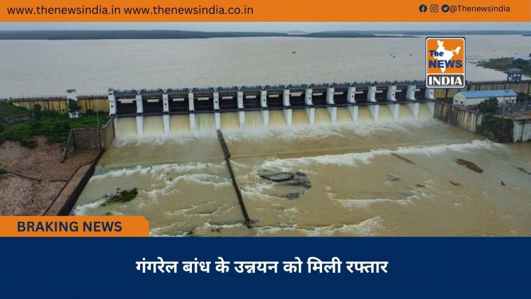 गंगरेल बांध के उन्नयन को मिली रफ्तार