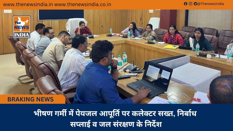 भीषण गर्मी में पेयजल आपूर्ति पर कलेक्टर सख्त, निर्बाध सप्लाई व जल संरक्षण के निर्देश