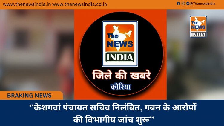 ’’केशगवां पंचायत सचिव निलंबित, गबन के आरोपों की विभागीय जांच शुरू’’