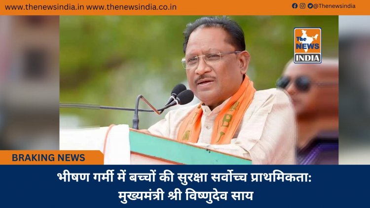 भीषण गर्मी में बच्चों की सुरक्षा सर्वोच्च प्राथमिकता: मुख्यमंत्री श्री विष्णुदेव साय