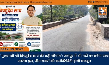 ’मुख्यमंत्री श्री विष्णुदेव साय की बड़ी सौगात': जशपुर में श्री नदी पर बनेगा उच्च स्तरीय पुल, तीन राज्यों की कनेक्टिविटी होगी मजबूत