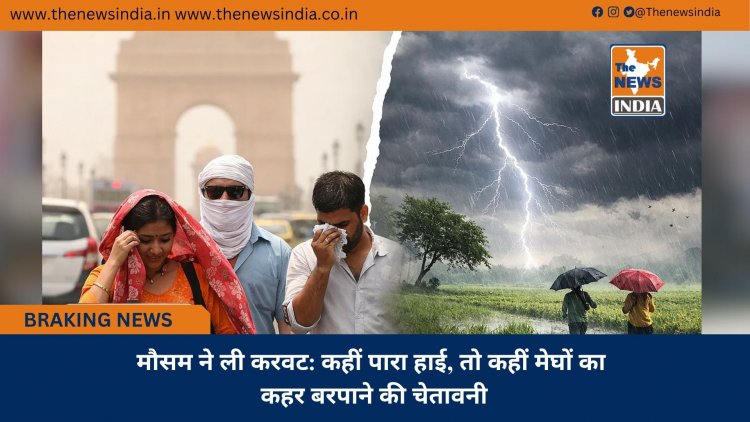 मौसम ने ली करवट: कहीं पारा हाई, तो कहीं मेघों का कहर बरपाने की चेतावनी