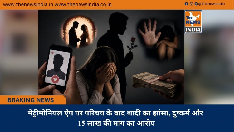 मेट्रीमोनियल ऐप पर परिचय के बाद शादी का झांसा, दुष्कर्म और 15 लाख की मांग का आरोप