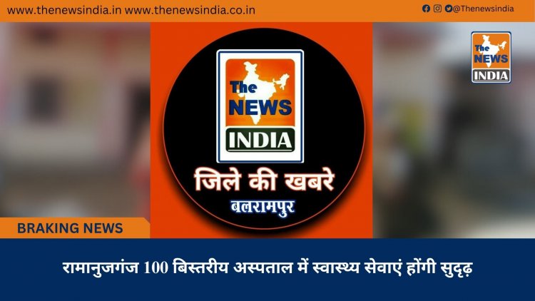 रामानुजगंज 100 बिस्तरीय अस्पताल में स्वास्थ्य सेवाएं होंगी सुदृढ़