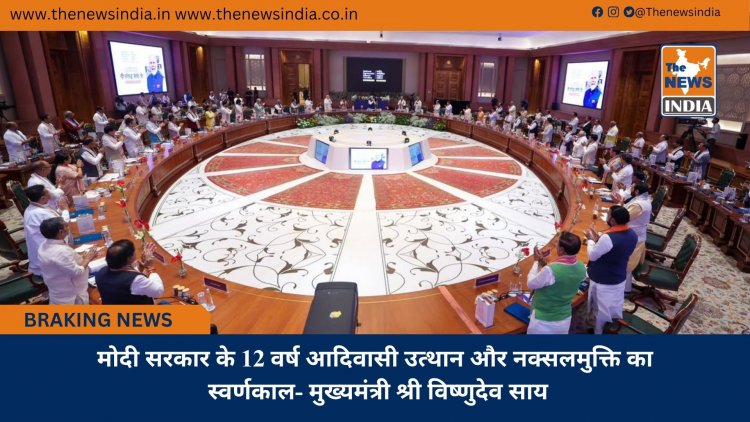 मोदी सरकार के 12 वर्ष आदिवासी उत्थान और नक्सलमुक्ति का स्वर्णकाल- मुख्यमंत्री श्री विष्णुदेव साय