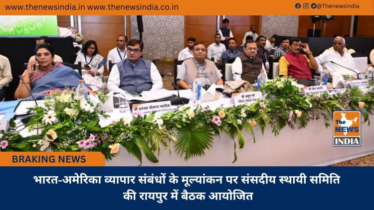 भारत-अमेरिका व्यापार संबंधों के मूल्यांकन पर संसदीय स्थायी समिति की रायपुर में बैठक आयोजित