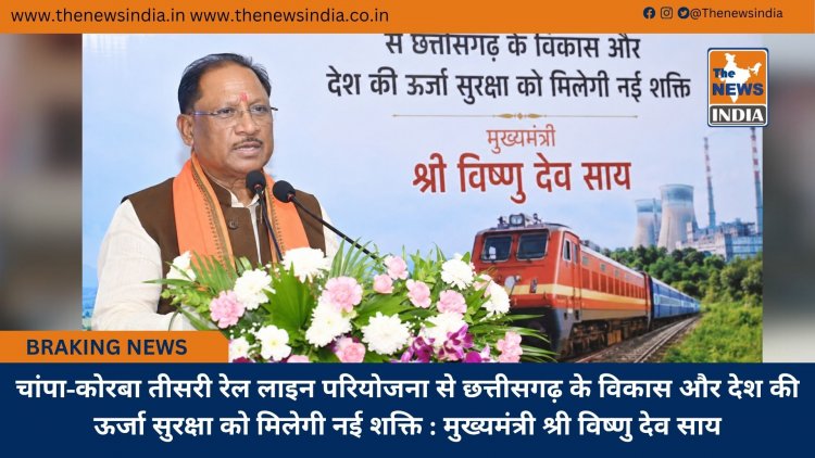 चांपा-कोरबा तीसरी रेल लाइन परियोजना से छत्तीसगढ़ के विकास और देश की ऊर्जा सुरक्षा को मिलेगी नई शक्ति : मुख्यमंत्री श्री विष्णु देव साय