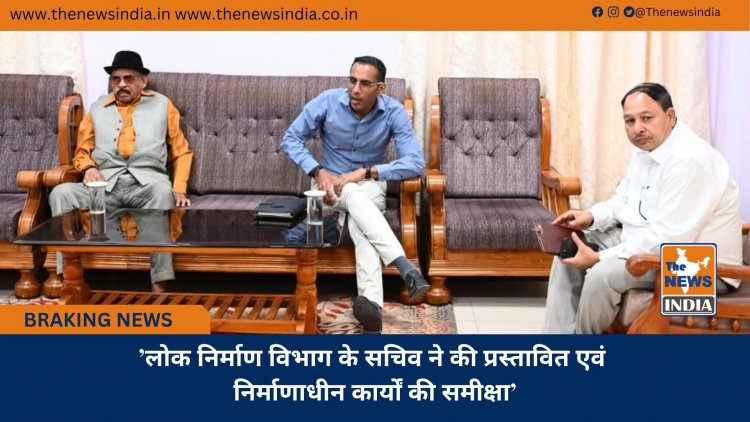 ’लोक निर्माण विभाग के सचिव ने की प्रस्तावित एवं निर्माणाधीन कार्यों की समीक्षा’
