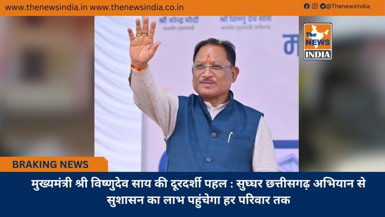 मुख्यमंत्री श्री विष्णुदेव साय की दूरदर्शी पहल : सुघ्घर छत्तीसगढ़ अभियान से सुशासन का लाभ पहुंचेगा हर परिवार तक