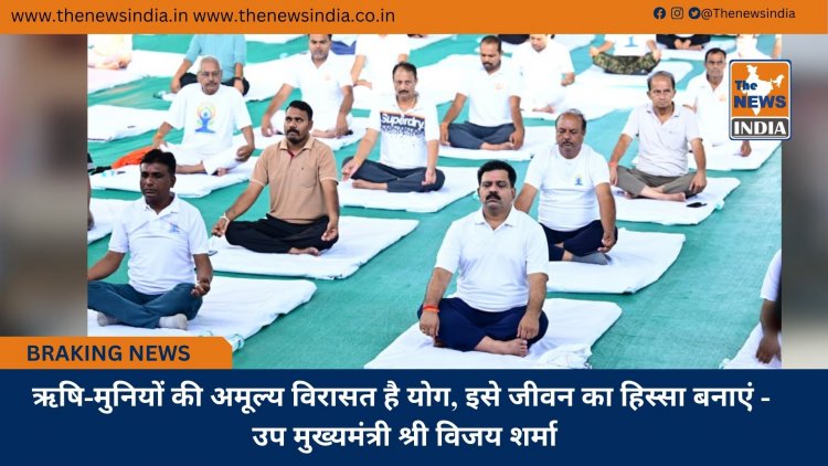 ऋषि-मुनियों की अमूल्य विरासत है योग, इसे जीवन का हिस्सा बनाएं - उप मुख्यमंत्री श्री विजय शर्मा