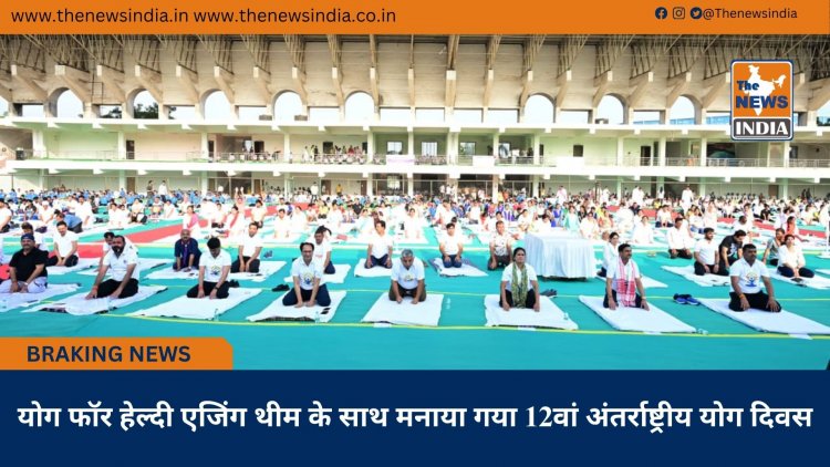 योग फॉर हेल्दी एजिंग थीम के साथ मनाया गया 12वां अंतर्राष्ट्रीय योग दिवस