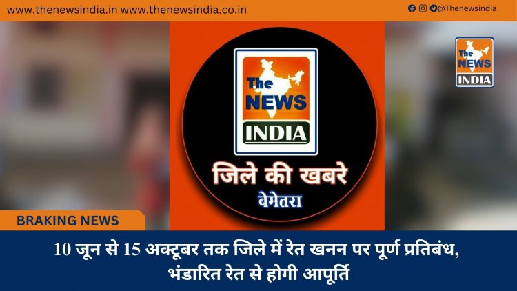 10 जून से 15 अक्टूबर तक जिले में रेत खनन पर पूर्ण प्रतिबंध, भंडारित रेत से होगी आपूर्ति
