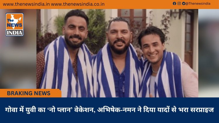 गोवा में युवी का ‘नो प्लान’ वेकेशन, अभिषेक-नमन ने दिया यादों से भरा सरप्राइज