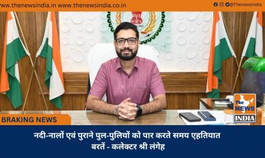 नदी-नालों एवं पुराने पुल-पुलियों को पार करते समय एहतियात बरतें - कलेक्टर श्री लंगेह