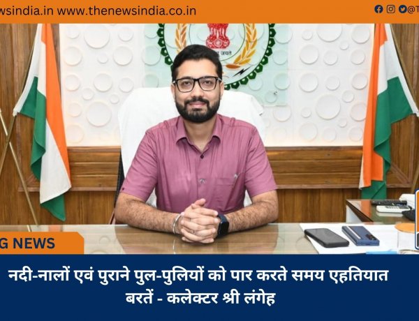 नदी-नालों एवं पुराने पुल-पुलियों को पार करते समय एहतियात बरतें - कलेक्टर श्री लंगेह