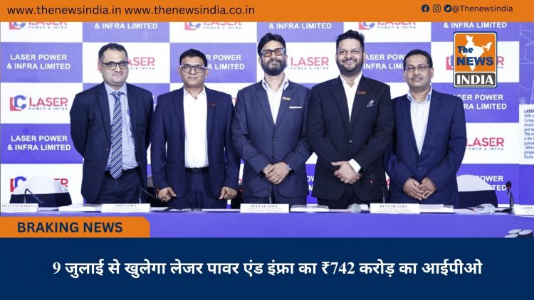 9 जुलाई से खुलेगा लेजर पावर एंड इंफ्रा का ₹742 करोड़ का आईपीओ