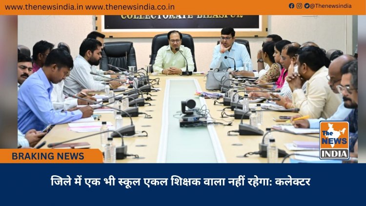 जिले में एक भी स्कूल एकल शिक्षक वाला नहीं रहेगा: कलेक्टर
