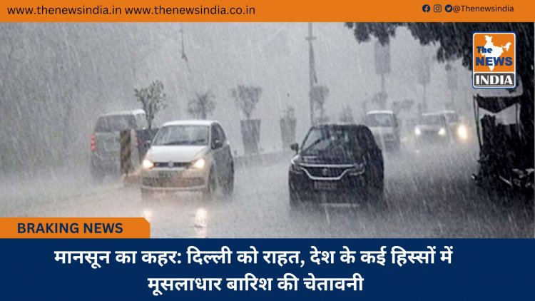 मानसून का कहर: दिल्ली को राहत, देश के कई हिस्सों में मूसलाधार बारिश की चेतावनी