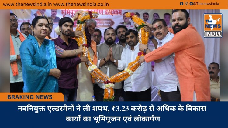 नवनियुक्त एल्डरमैनों ने ली शपथ, ₹3.23 करोड़ से अधिक के विकास कार्यों का भूमिपूजन एवं लोकार्पण