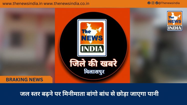 जल स्तर बढ़ने पर मिनीमाता बांगो बांध से छोड़ा जाएगा पानी
