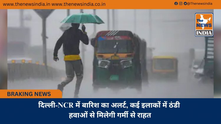 दिल्ली-NCR में बारिश का अलर्ट, कई इलाकों में ठंडी हवाओं से मिलेगी गर्मी से राहत