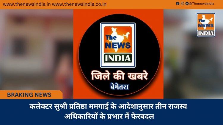 कलेक्टर सुश्री प्रतिष्ठा ममगाई के आदेशानुसार तीन राजस्व अधिकारियों के प्रभार में फेरबदल