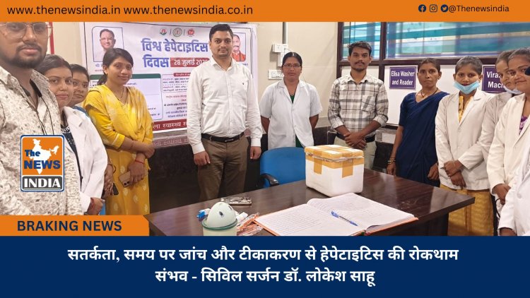 सतर्कता, समय पर जांच और टीकाकरण से हेपेटाइटिस की रोकथाम संभव - सिविल सर्जन डॉ. लोकेश साहू