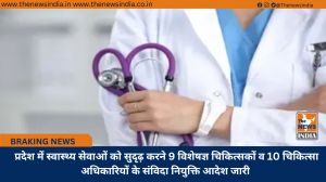  प्रदेश में स्वास्थ्य सेवाओं को सुदृढ़ करने 9 विशेषज्ञ चिकित्सकों व 10 चिकित्सा अधिकारियों के संविदा नियुक्ति आदेश जारी