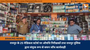 रायपुर के 25 मेडिकल स्टोर्स पर औषधि निरीक्षकों तथा रायपुर पुलिस द्वारा संयुक्त रूप से सघन जाँच कार्यवाही